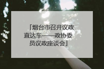 烟台市召开议政直达车——政协委员议政座谈会