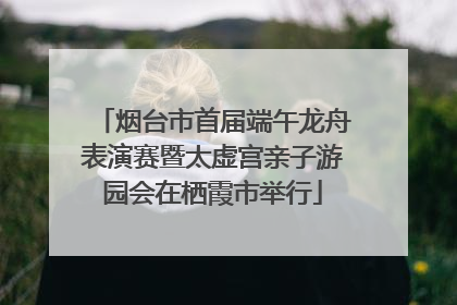 烟台市首届端午龙舟表演赛暨太虚宫亲子游园会在栖霞市举行
