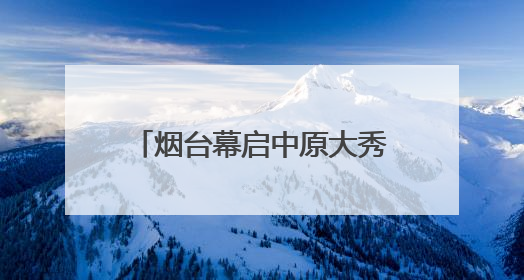 烟台幕启中原大秀：甲骨文“活”了！红旗渠“燃”了！