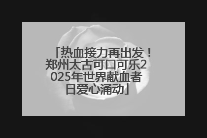 热血接力再出发！郑州太古可口可乐2025年世界献血者日爱心涌动