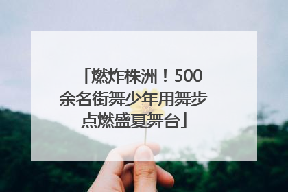 燃炸株洲！500余名街舞少年用舞步点燃盛夏舞台
