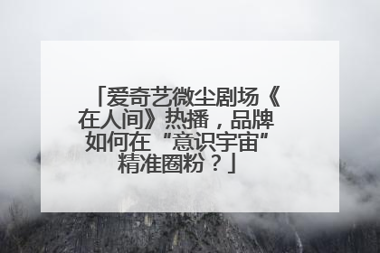爱奇艺微尘剧场《在人间》热播，品牌如何在“意识宇宙”精准圈粉？