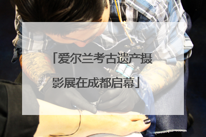 爱尔兰考古遗产摄影展在成都启幕