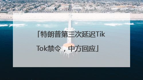 特朗普第三次延迟TikTok禁令，中方回应