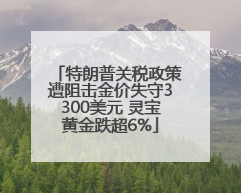 特朗普关税政策遭阻击金价失守3300美元 灵宝黄金跌超6%