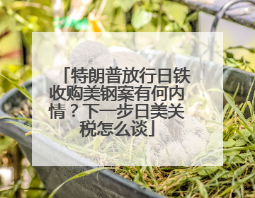 特朗普放行日铁收购美钢案有何内情？下一步日美关税怎么谈