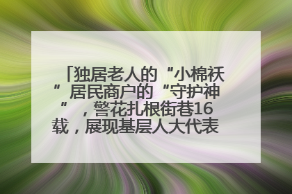 独居老人的“小棉袄”居民商户的“守护神”，警花扎根街巷16载，展现基层人大代表的炽热情怀