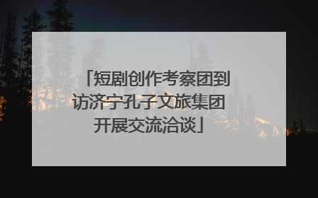 短剧创作考察团到访济宁孔子文旅集团开展交流洽谈