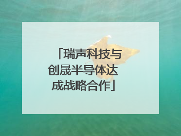 瑞声科技与创晟半导体达成战略合作