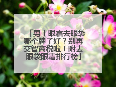男士眼霜去眼袋哪个牌子好？别再交智商税啦！附去眼袋眼霜排行榜