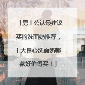 男士公认最建议买的洗面奶推荐，十大良心洗面奶哪款好值得买！