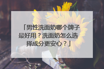 男性洗面奶哪个牌子最好用？洗面奶怎么选择成分更安心？