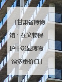 甘肃省博物馆：在文物保护中彰显博物馆多重价值