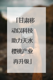 甘肃移动以科技助力天水樱桃产业再升级