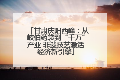 甘肃庆阳西峰：从岐伯药袋到“千万”产业 非遗技艺激活经济新引擎