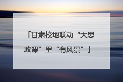 甘肃校地联动“大思政课”里“有风景”