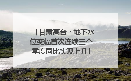 甘肃高台：地下水位变幅首次连续三个季度同比实现上升