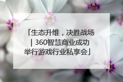 生态升维，决胜战场｜360智慧商业成功举行游戏行业私享会