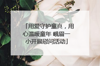 用爱守护童真，用心温暖童年 峨眉一小开展慰问活动
