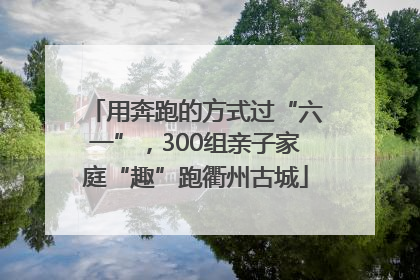 用奔跑的方式过“六一”，300组亲子家庭“趣”跑衢州古城