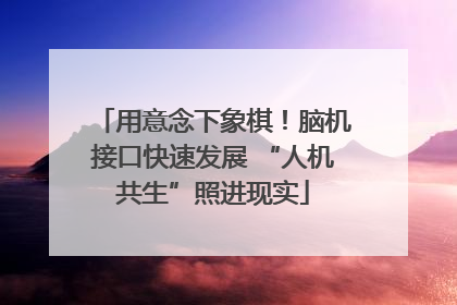 用意念下象棋！脑机接口快速发展 “人机共生”照进现实