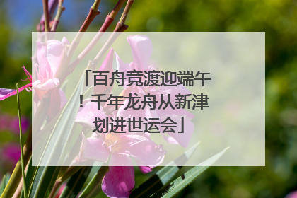 百舟竞渡迎端午！千年龙舟从新津划进世运会