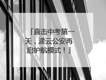 直击中考第一天，灌云公安再启护航模式！