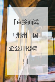 直接面试！荆州一国企公开招聘！