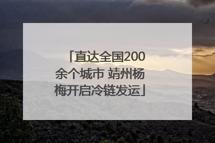 直达全国200余个城市 靖州杨梅开启冷链发运