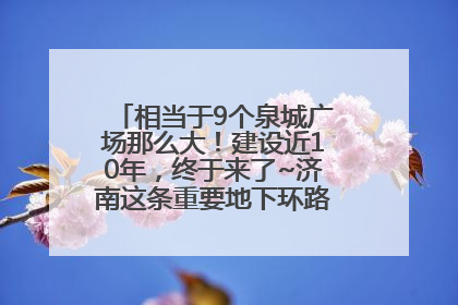 相当于9个泉城广场那么大！建设近10年，终于来了~济南这条重要地下环路将开始试运行→