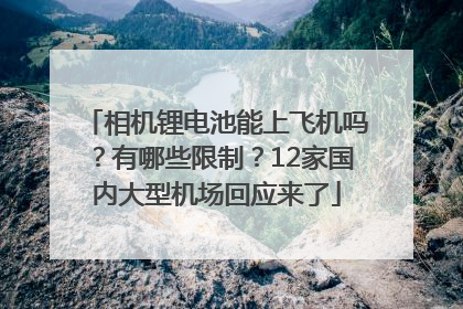 相机锂电池能上飞机吗？有哪些限制？12家国内大型机场回应来了