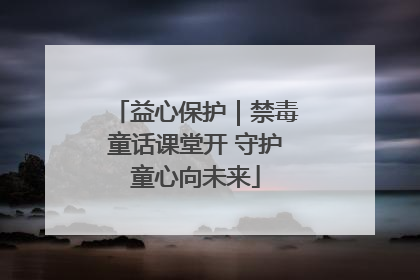 益心保护｜禁毒童话课堂开 守护童心向未来