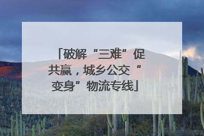 破解“三难”促共赢，城乡公交“变身”物流专线
