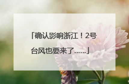确认影响浙江！2号台风也要来了……
