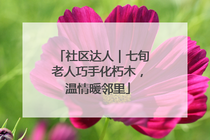 社区达人｜七旬老人巧手化朽木，温情暖邻里