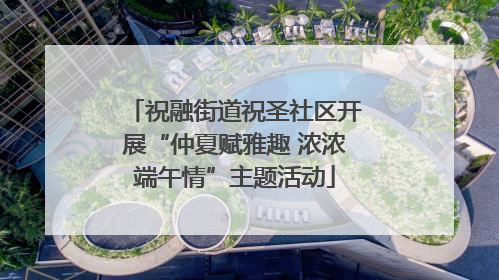 祝融街道祝圣社区开展“仲夏赋雅趣 浓浓端午情”主题活动