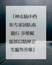 神志病中西医专家团队南疆行 多维赋能基层精神卫生服务升级