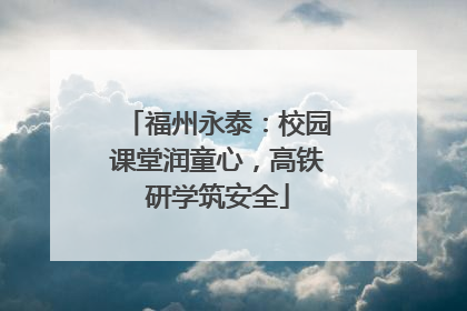 福州永泰：校园课堂润童心，高铁研学筑安全