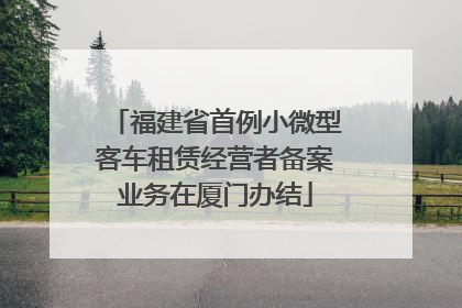 福建省首例小微型客车租赁经营者备案业务在厦门办结