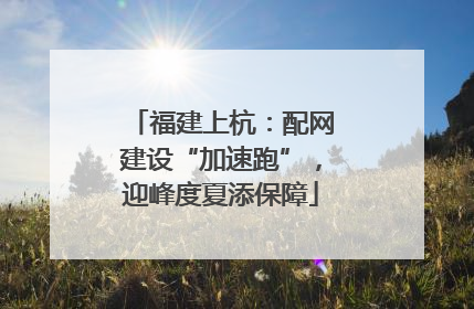 福建上杭：配网建设“加速跑”，迎峰度夏添保障