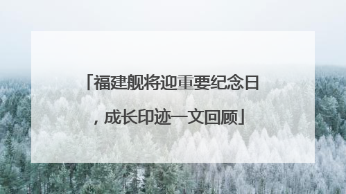 福建舰将迎重要纪念日，成长印迹一文回顾