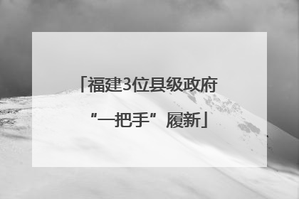福建3位县级政府“一把手”履新