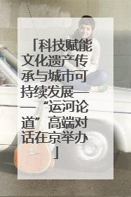 科技赋能文化遗产传承与城市可持续发展——“运河论道”高端对话在京举办