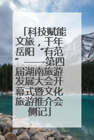 科技赋能文旅，千年岳阳“有范”——第四届湖南旅游发展大会开幕式暨文化旅游推介会侧记
