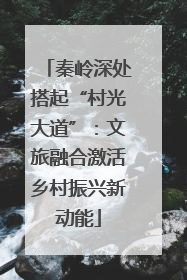 秦岭深处搭起“村光大道”：文旅融合激活乡村振兴新动能