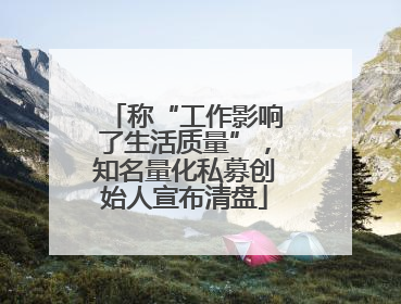称“工作影响了生活质量”，知名量化私募创始人宣布清盘