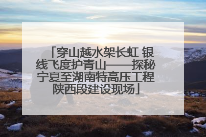 穿山越水架长虹 银线飞度护青山——探秘宁夏至湖南特高压工程陕西段建设现场