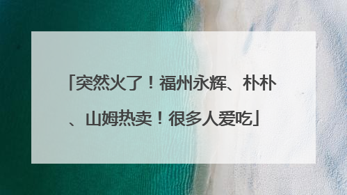 突然火了！福州永辉、朴朴、山姆热卖！很多人爱吃