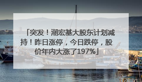 突发！潮宏基大股东计划减持！昨日涨停，今日跌停，股价年内大涨了197%