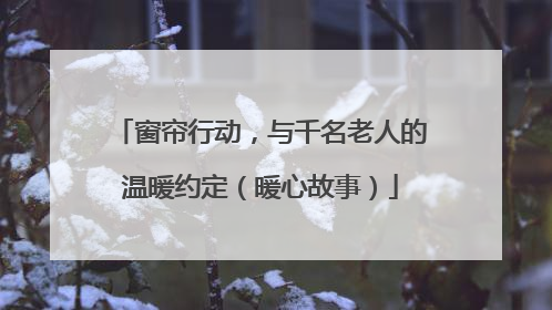 窗帘行动，与千名老人的温暖约定（暖心故事）